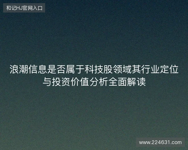 浪潮信息是否属于科技股领域其行业定位与投资价值分析全面解读 浪潮信息是否属于科技股领域其行业定位与投资价值分析全面解读