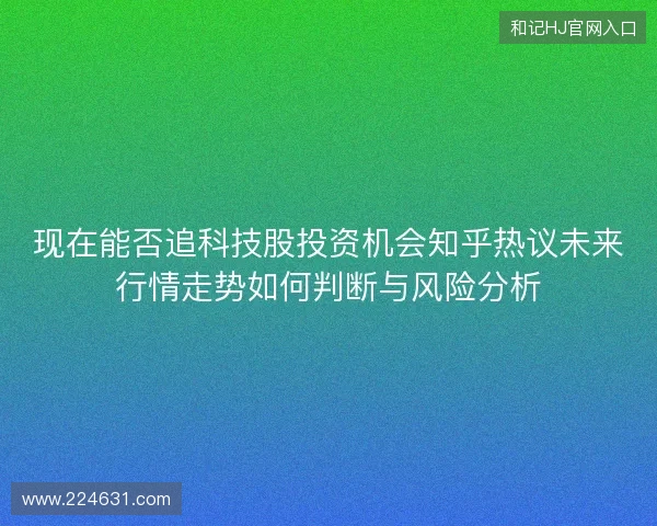 现在能否追科技股投资机会知乎热议未来行情走势如何判断与风险分析 现在能否追科技股投资机会知乎热议未来行情走势如何判断与风险分析