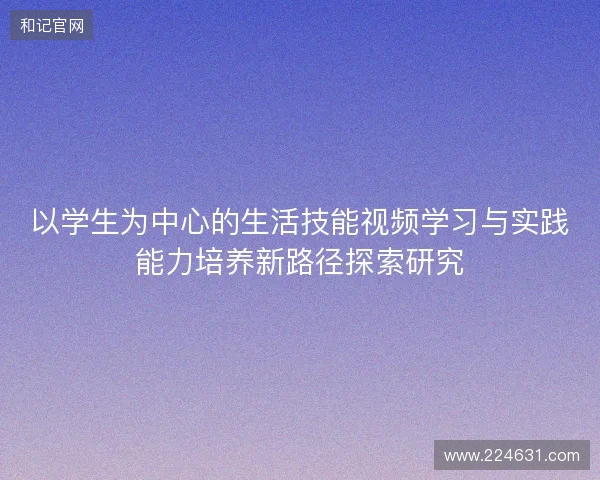 以学生为中心的生活技能视频学习与实践能力培养新路径探索研究