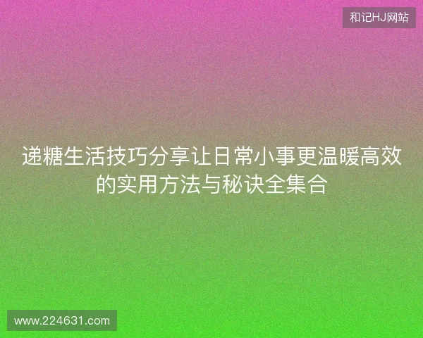 递糖生活技巧分享让日常小事更温暖高效的实用方法与秘诀全集合 递糖生活技巧分享让日常小事更温暖高效的实用方法与秘诀全集合