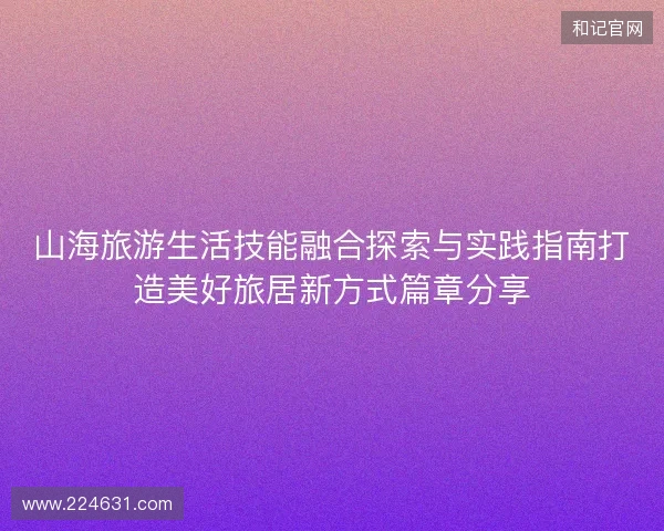 山海旅游生活技能融合探索与实践指南打造美好旅居新方式篇章分享 山海旅游生活技能融合探索与实践指南打造美好旅居新方式篇章分享