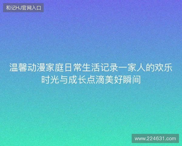 温馨动漫家庭日常生活记录一家人的欢乐时光与成长点滴美好瞬间