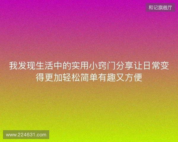 我发现生活中的实用小窍门分享让日常变得更加轻松简单有趣又方便