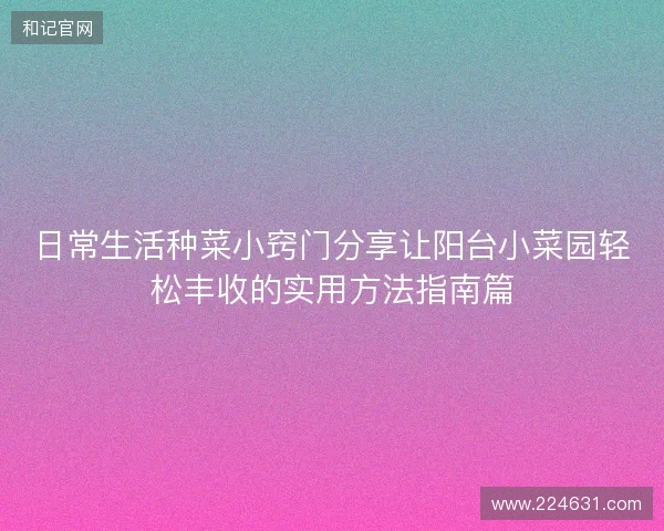 日常生活种菜小窍门分享让阳台小菜园轻松丰收的实用方法指南篇 日常生活种菜小窍门分享让阳台小菜园轻松丰收的实用方法指南篇