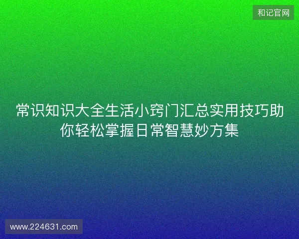 常识知识大全生活小窍门汇总实用技巧助你轻松掌握日常智慧妙方集 常识知识大全生活小窍门汇总实用技巧助你轻松掌握日常智慧妙方集